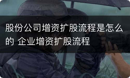 股份公司增资扩股流程是怎么的 企业增资扩股流程