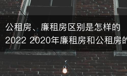 公租房、廉租房区别是怎样的2022 2020年廉租房和公租房的区别