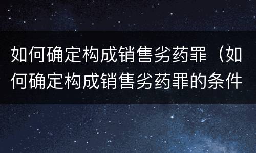 如何确定构成销售劣药罪（如何确定构成销售劣药罪的条件）
