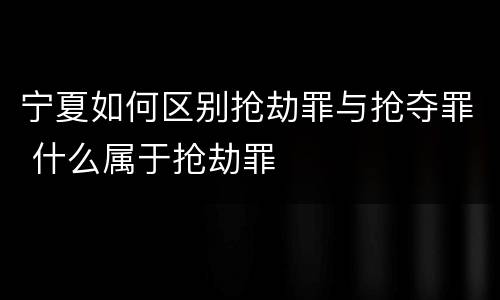 宁夏如何区别抢劫罪与抢夺罪 什么属于抢劫罪