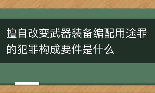 擅自改变武器装备编配用途罪的犯罪构成要件是什么