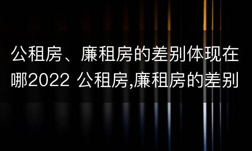 公租房、廉租房的差别体现在哪2022 公租房,廉租房的差别体现在哪2022年