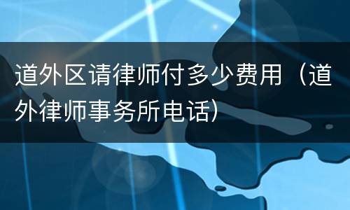 道外区请律师付多少费用（道外律师事务所电话）