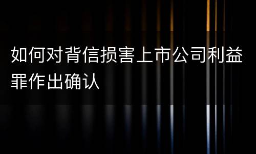 如何对背信损害上市公司利益罪作出确认