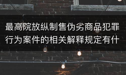 最高院放纵制售伪劣商品犯罪行为案件的相关解释规定有什么重要内容
