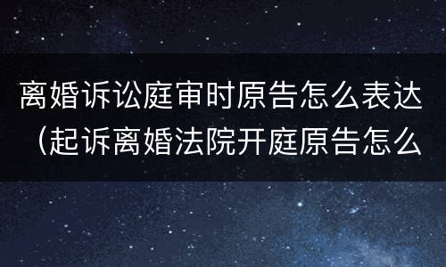 离婚诉讼庭审时原告怎么表达（起诉离婚法院开庭原告怎么陈述）
