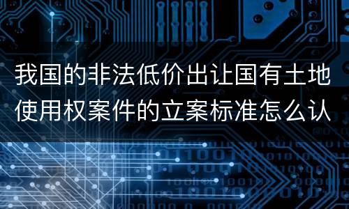 我国的非法低价出让国有土地使用权案件的立案标准怎么认定