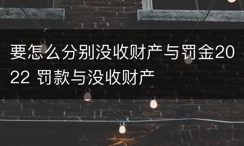 要怎么分别没收财产与罚金2022 罚款与没收财产