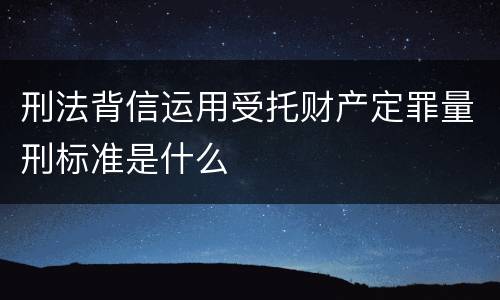 刑法背信运用受托财产定罪量刑标准是什么