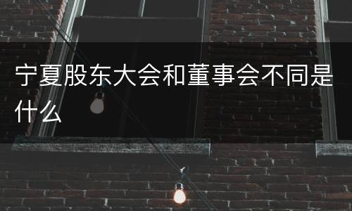 宁夏股东大会和董事会不同是什么