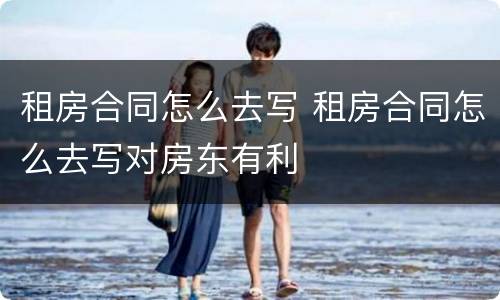 租房合同怎么去写 租房合同怎么去写对房东有利