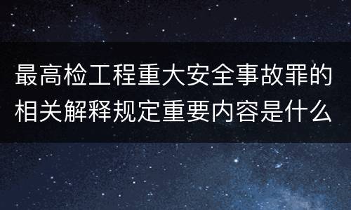 最高检工程重大安全事故罪的相关解释规定重要内容是什么