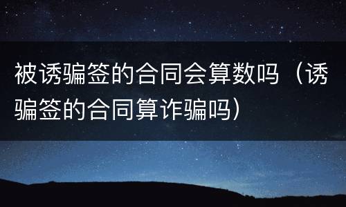 被诱骗签的合同会算数吗（诱骗签的合同算诈骗吗）