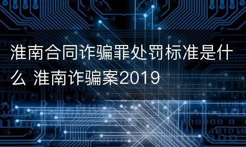 淮南合同诈骗罪处罚标准是什么 淮南诈骗案2019