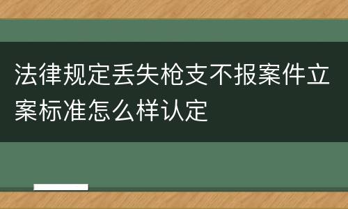 法律规定丢失枪支不报案件立案标准怎么样认定