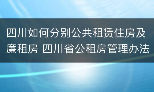 四川如何分别公共租赁住房及廉租房 四川省公租房管理办法