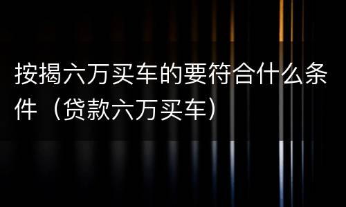 按揭六万买车的要符合什么条件（贷款六万买车）