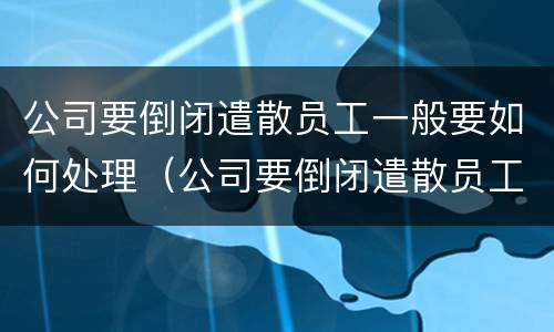 公司要倒闭遣散员工一般要如何处理（公司要倒闭遣散员工一般要如何处理工作）