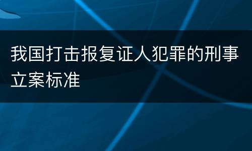 我国打击报复证人犯罪的刑事立案标准