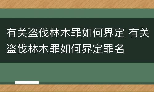 有关盗伐林木罪如何界定 有关盗伐林木罪如何界定罪名