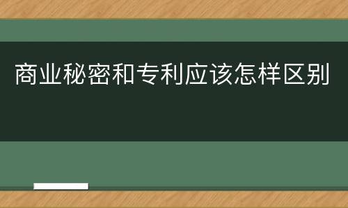 商业秘密和专利应该怎样区别
