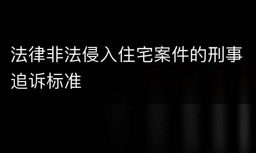 法律非法侵入住宅案件的刑事追诉标准