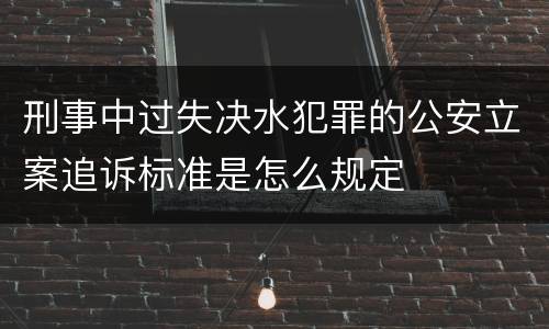 刑事中过失决水犯罪的公安立案追诉标准是怎么规定