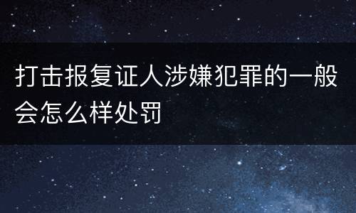 打击报复证人涉嫌犯罪的一般会怎么样处罚