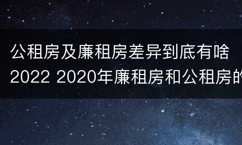 公租房及廉租房差异到底有啥2022 2020年廉租房和公租房的区别