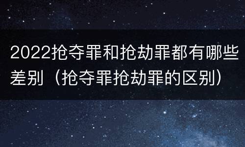 2022抢夺罪和抢劫罪都有哪些差别（抢夺罪抢劫罪的区别）