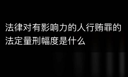 法律对有影响力的人行贿罪的法定量刑幅度是什么