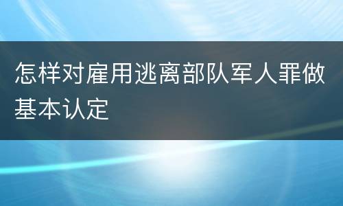 怎样对雇用逃离部队军人罪做基本认定