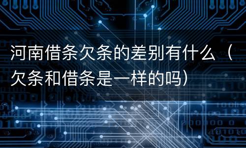 河南借条欠条的差别有什么（欠条和借条是一样的吗）