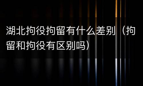 湖北拘役拘留有什么差别（拘留和拘役有区别吗）