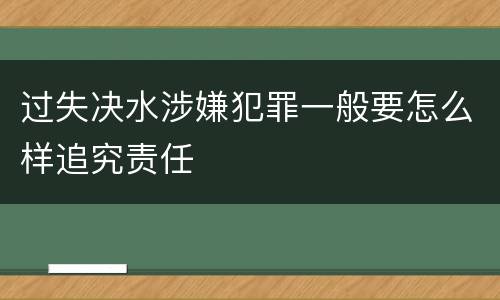 过失决水涉嫌犯罪一般要怎么样追究责任