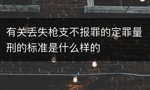 有关丢失枪支不报罪的定罪量刑的标准是什么样的