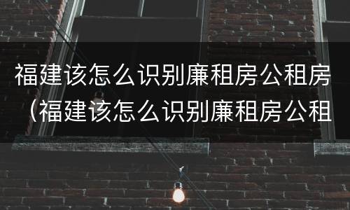 福建该怎么识别廉租房公租房（福建该怎么识别廉租房公租房呢）