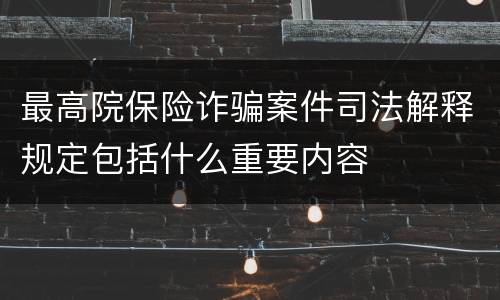 最高院保险诈骗案件司法解释规定包括什么重要内容