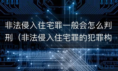 非法侵入住宅罪一般会怎么判刑（非法侵入住宅罪的犯罪构成）