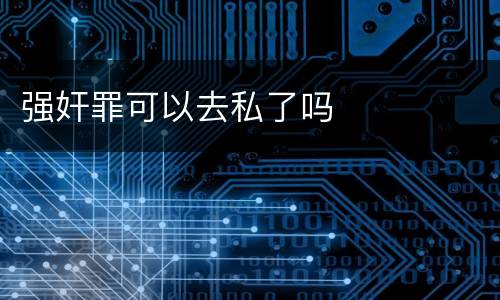 强奸罪可以去私了吗