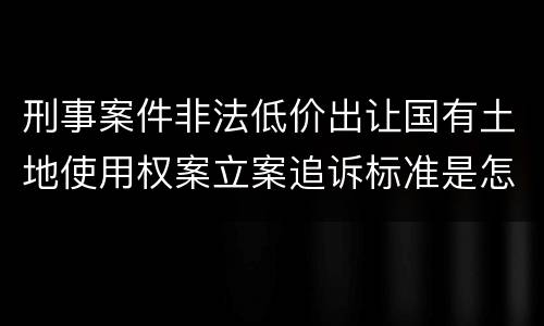 刑事案件非法低价出让国有土地使用权案立案追诉标准是怎样规定
