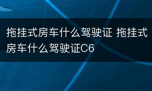 拖挂式房车什么驾驶证 拖挂式房车什么驾驶证C6