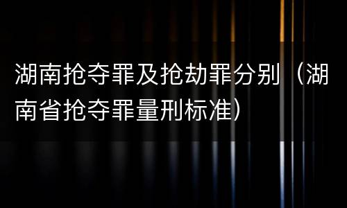 湖南抢夺罪及抢劫罪分别（湖南省抢夺罪量刑标准）