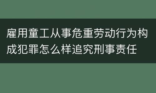 雇用童工从事危重劳动行为构成犯罪怎么样追究刑事责任