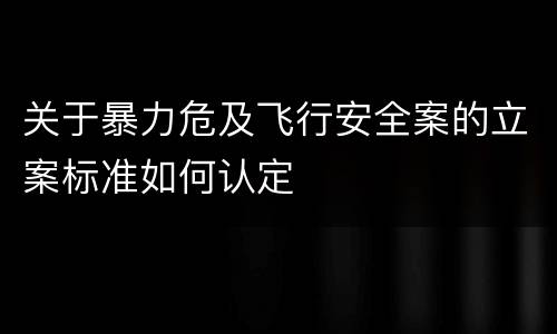 关于暴力危及飞行安全案的立案标准如何认定