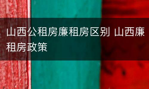 山西公租房廉租房区别 山西廉租房政策