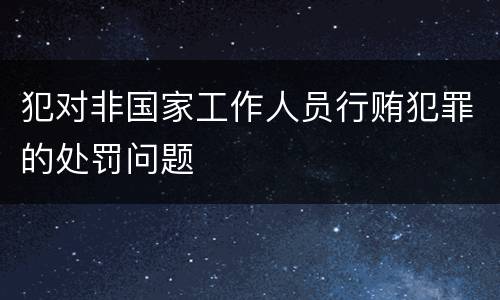 犯对非国家工作人员行贿犯罪的处罚问题