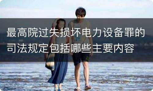 最高院过失损坏电力设备罪的司法规定包括哪些主要内容