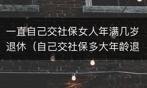 一直自己交社保女人年满几岁退休（自己交社保多大年龄退休女）