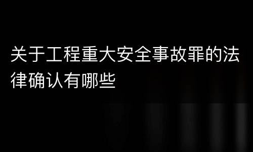 关于工程重大安全事故罪的法律确认有哪些